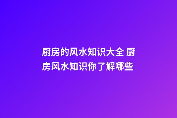 厨房的风水知识大全 厨房风水知识你了解哪些